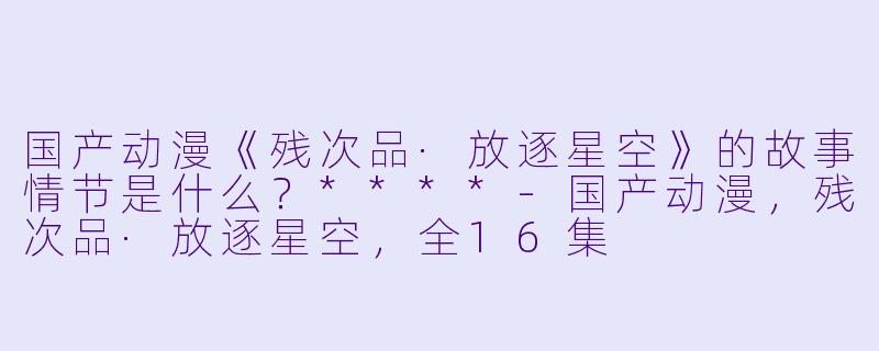 国产动漫《残次品·放逐星空》的故事情节是什么?****