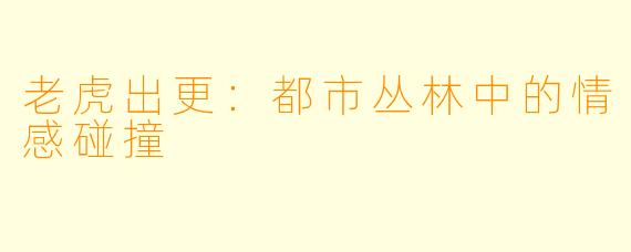 老虎出更：都市丛林中的情感碰撞