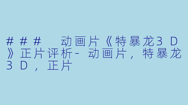 ### 动画片《特暴龙3D》正片评析
