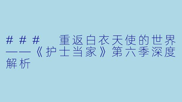 ### 重返白衣天使的世界——《护士当家》第六季深度解析