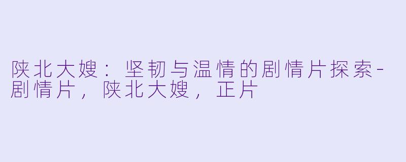 陕北大嫂：坚韧与温情的剧情片探索-剧情片，陕北大嫂，正片