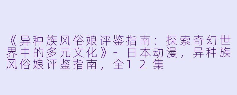 《异种族风俗娘评鉴指南：探索奇幻世界中的多元文化》-日本动漫，异种族风俗娘评鉴指南，全12集