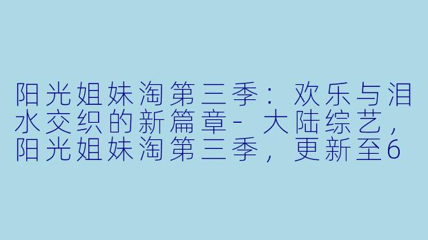 阳光姐妹淘第三季：欢乐与泪水交织的新篇章-大陆综艺，阳光姐妹淘第三季，更新至6期