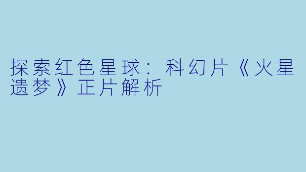 探索红色星球：科幻片《火星遗梦》正片解析