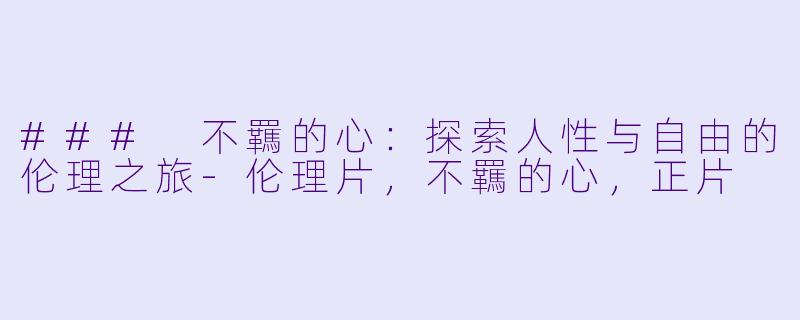 ### 不羈的心：探索人性与自由的伦理之旅-伦理片，不羈的心，正片