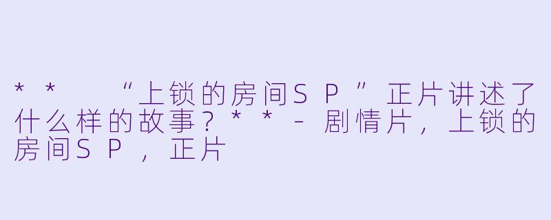 ** “上锁的房间SP”正片讲述了什么样的故事?**