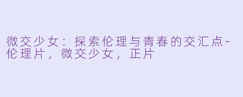 微交少女：探索伦理与青春的交汇点-伦理片，微交少女，正片