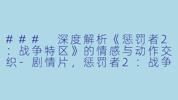 ### 深度解析《惩罚者2：战争特区》的情感与动作交织-剧情片，惩罚者2：战争特区，正片
