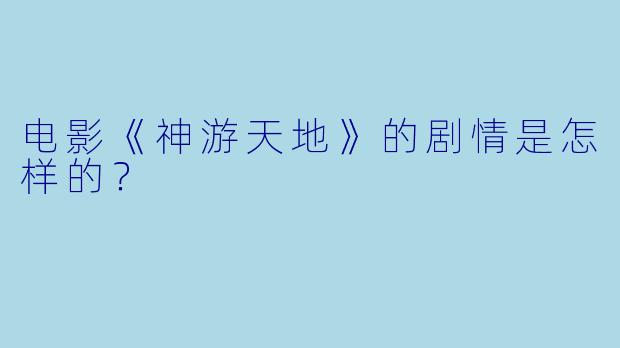 电影《神游天地》的剧情是怎样的？