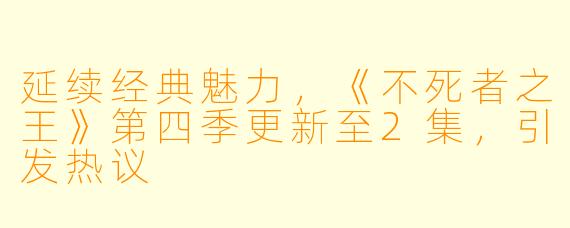 延续经典魅力，《不死者之王》第四季更新至2集，引发热议