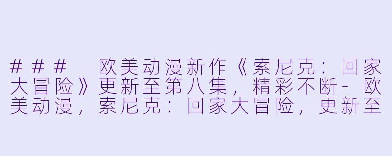 ### 欧美动漫新作《索尼克：回家大冒险》更新至第八集，精彩不断-欧美动漫，索尼克：回家大冒险，更新至08集