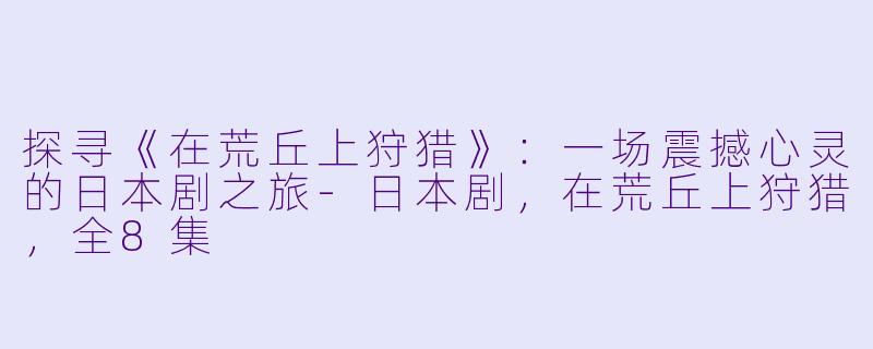 探寻《在荒丘上狩猎》：一场震撼心灵的日本剧之旅-日本剧，在荒丘上狩猎，全8集