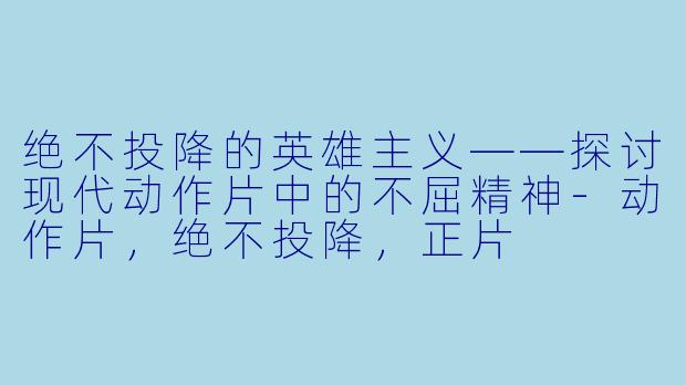 绝不投降的英雄主义——探讨现代动作片中的不屈精神-动作片，绝不投降，正片