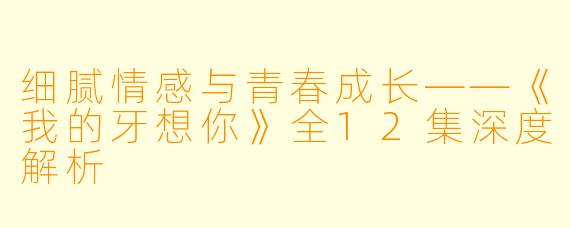 细腻情感与青春成长——《我的牙想你》全12集深度解析