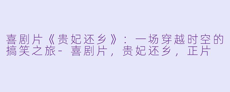 喜剧片《贵妃还乡》：一场穿越时空的搞笑之旅-喜剧片，贵妃还乡，正片