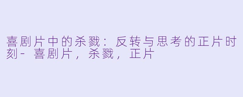 喜剧片中的杀戮：反转与思考的正片时刻-喜剧片，杀戮，正片
