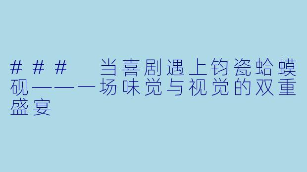 ### 当喜剧遇上钧瓷蛤蟆砚——一场味觉与视觉的双重盛宴