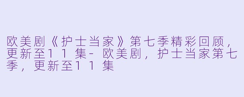 欧美剧《护士当家》第七季精彩回顾，更新至11集-欧美剧，护士当家第七季，更新至11集