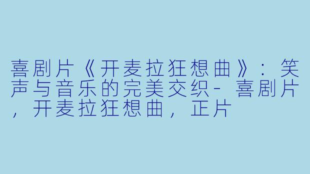 喜剧片《开麦拉狂想曲》：笑声与音乐的完美交织-喜剧片，开麦拉狂想曲，正片