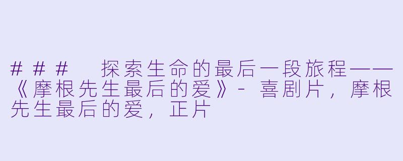 ### 探索生命的最后一段旅程——《摩根先生最后的爱》-喜剧片，摩根先生最后的爱，正片