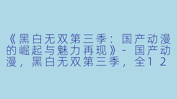 《黑白无双第三季：国产动漫的崛起与魅力再现》