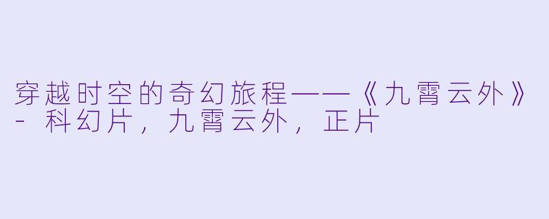 穿越时空的奇幻旅程——《九霄云外》-科幻片，九霄云外，正片