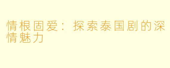 情根固爱：探索泰国剧的深情魅力