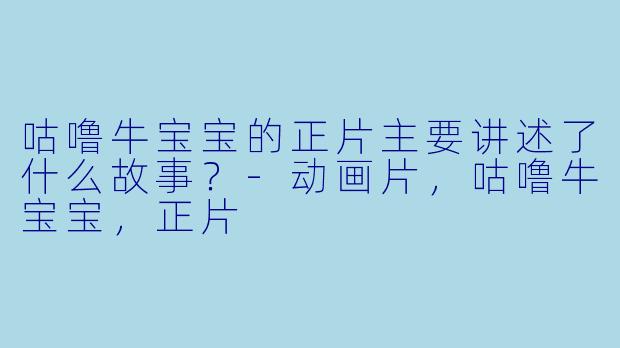 咕噜牛宝宝的正片主要讲述了什么故事？
