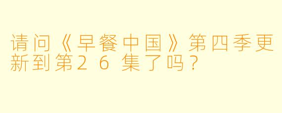 请问《早餐中国》第四季更新到第26集了吗？  
