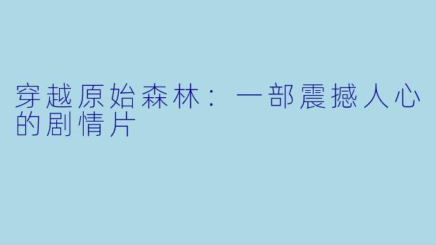 穿越原始森林：一部震撼人心的剧情片