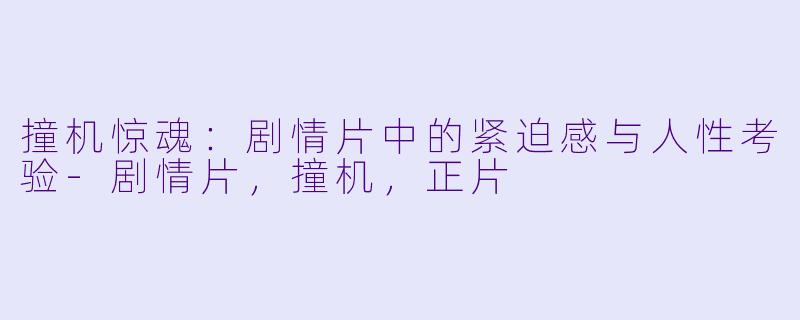 撞机惊魂：剧情片中的紧迫感与人性考验-剧情片，撞机，正片