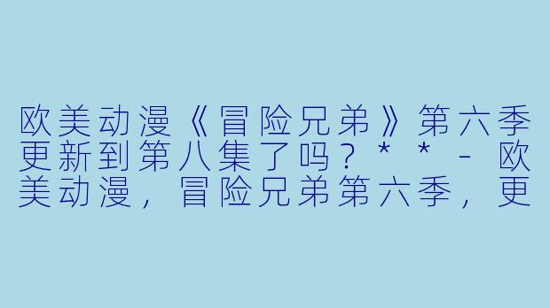 欧美动漫《冒险兄弟》第六季更新到第八集了吗？**