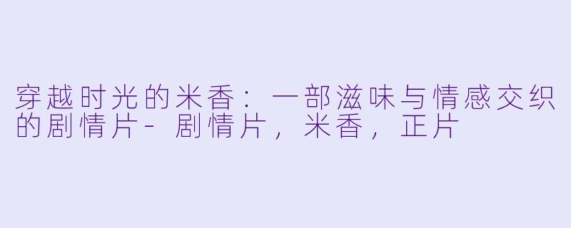 穿越时光的米香:一部滋味与情感交织的剧情片