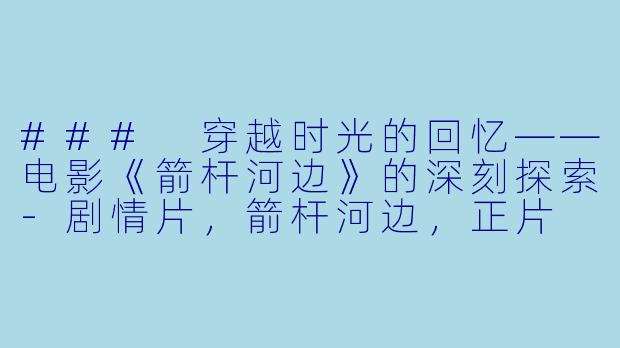 ### 穿越时光的回忆——电影《箭杆河边》的深刻探索-剧情片，箭杆河边，正片