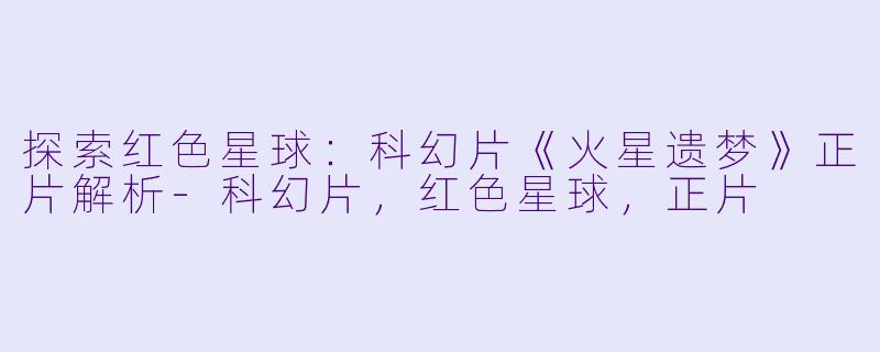 探索红色星球：科幻片《火星遗梦》正片解析