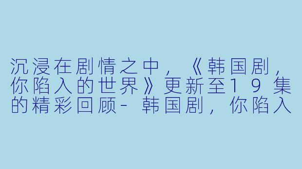 沉浸在剧情之中，《韩国剧，你陷入的世界》更新至19集的精彩回顾-韩国剧，你陷入的世界，更新至19集