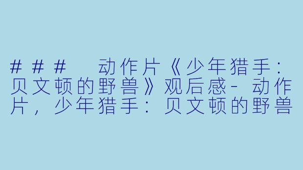 ### 动作片《少年猎手：贝文顿的野兽》观后感-动作片，少年猎手：贝文顿的野兽，正片