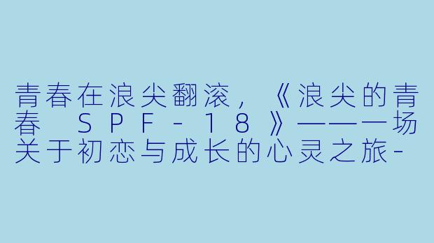 青春在浪尖翻滚，《浪尖的青春 SPF-18》——一场关于初恋与成长的心灵之旅-爱情片，浪尖的青春 SPF-18，正片
