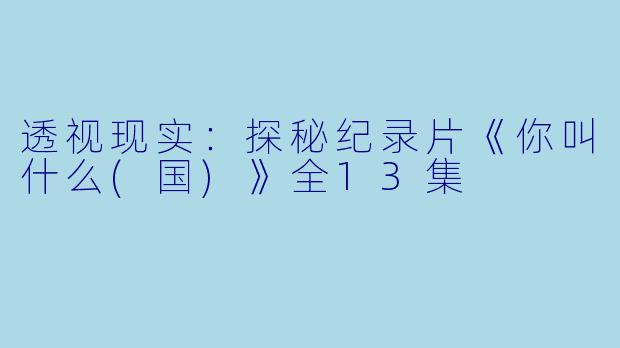 透视现实：探秘纪录片《你叫什么(国)》全13集