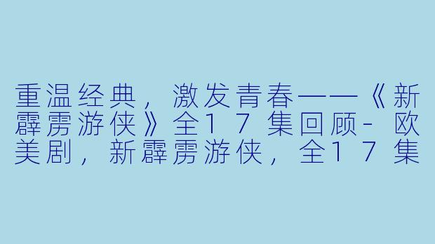 重温经典，激发青春——《新霹雳游侠》全17集回顾-欧美剧，新霹雳游侠，全17集