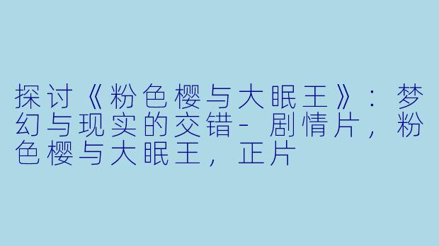 探讨《粉色樱与大眠王》：梦幻与现实的交错-剧情片，粉色樱与大眠王，正片