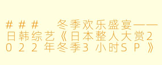 ### 冬季欢乐盛宴——日韩综艺《日本整人大赏2022年冬季3小时SP》精彩回顾 