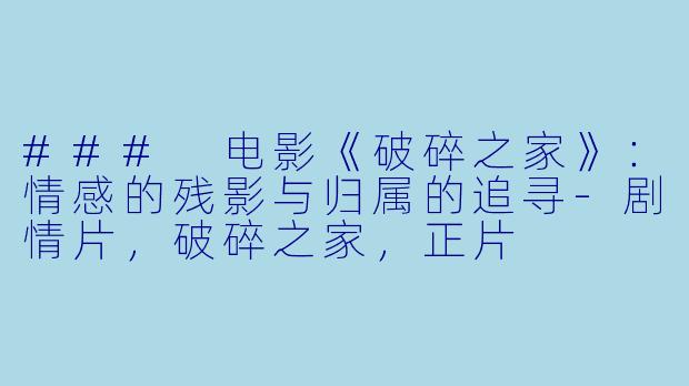 ### 电影《破碎之家》：情感的残影与归属的追寻-剧情片，破碎之家，正片