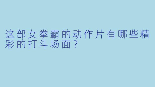 这部女拳霸的动作片有哪些精彩的打斗场面？