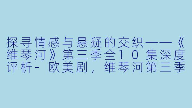 探寻情感与悬疑的交织——《维琴河》第三季全10集深度评析-欧美剧，维琴河第三季，全10集