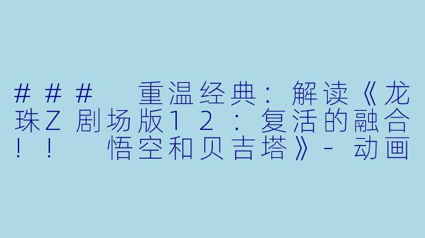 ### 重温经典：解读《龙珠Z剧场版12：复活的融合!! 悟空和贝吉塔》-动画片，龙珠Z剧场版12：复活的融合!! 悟空和贝吉塔，正片