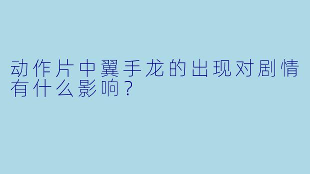 动作片中翼手龙的出现对剧情有什么影响？  