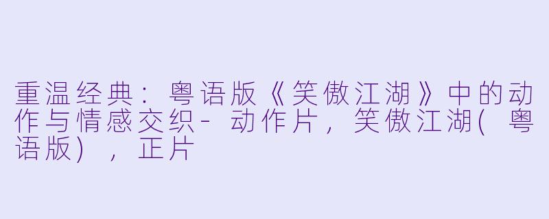 重温经典：粤语版《笑傲江湖》中的动作与情感交织