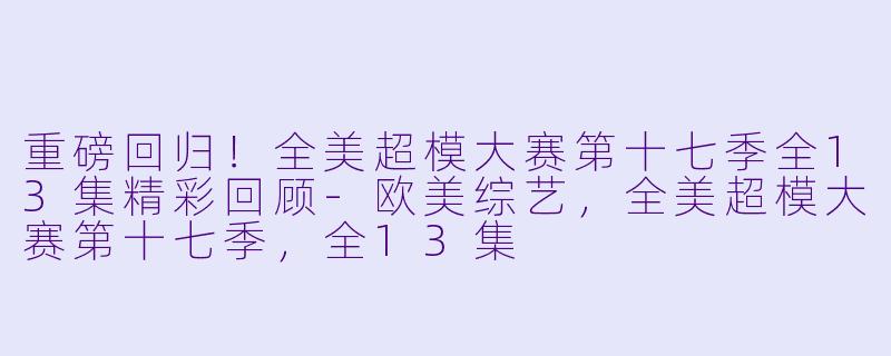 重磅回归！全美超模大赛第十七季全13集精彩回顾-欧美综艺，全美超模大赛第十七季，全13集
