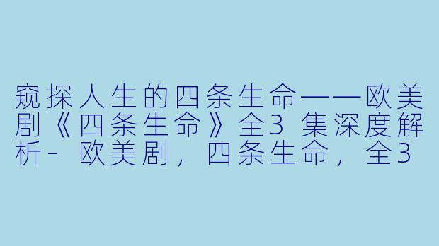 窥探人生的四条生命——欧美剧《四条生命》全3集深度解析-欧美剧，四条生命，全3集